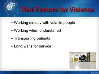 Risk Factors for ViolenceRisk Factors for Violence
– Working directly with volatile people
– Working when understaffed
– Transporting patients
– Long waits for service
 