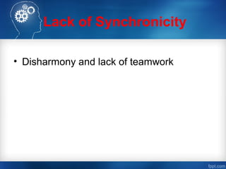 Lack of Synchronicity
• Disharmony and lack of teamwork
 