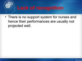 Lack of recognition
• There is no support system for nurses and
hence their performances are usually not
projected well.
 