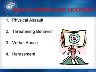 WHAT IS WORKPLACE VIOLENCE?
1. Physical Assault
2. Threatening Behavior
3. Verbal Abuse
4. Harassment
 