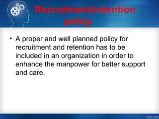 Recruitment/retention
policy
• A proper and well planned policy for
recruitment and retention has to be
included in an organization in order to
enhance the manpower for better support
and care.
 