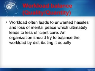 Workload balance
(Quality/Quantity)
• Workload often leads to unwanted hassles
and loss of mental peace which ultimately
leads to less efficient care. An
organization should try to balance the
workload by distributing it equally
 