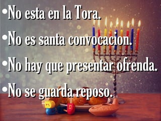 •No esta en la Tora.No esta en la Tora.
•No es santa convocacion.No es santa convocacion.
•No hay que presentar ofrenda.No hay que presentar ofrenda.
•No se guarda reposo.No se guarda reposo.
 