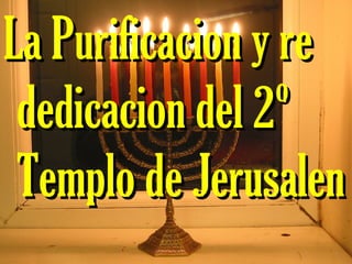 La Purificacion y reLa Purificacion y re
dedicacion del 2ºdedicacion del 2º
Templo de JerusalenTemplo de Jerusalen
 