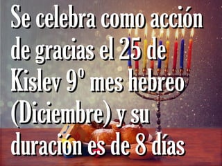 Se celebra como acciónSe celebra como acción
de gracias el 25 dede gracias el 25 de
Kislev 9º mes hebreoKislev 9º mes hebreo
(Diciembre) y su(Diciembre) y su
duración es de 8 díasduración es de 8 días
 