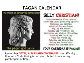PAGAN CALENDAR
Remember GATES, ALTARS AND COVENANTS: our difficulty to
flow with God’s timing is partly attributed to our wrong
gatekeepers of time…
 