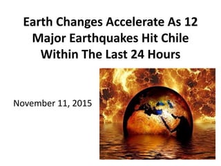 Earth Changes Accelerate As 12
Major Earthquakes Hit Chile
Within The Last 24 Hours
November 11, 2015
 