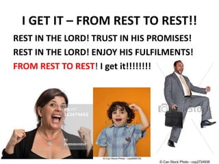 I GET IT – FROM REST TO REST!!
REST IN THE LORD! TRUST IN HIS PROMISES!
REST IN THE LORD! ENJOY HIS FULFILMENTS!
FROM REST TO REST! I get it!!!!!!!!!!!!!
 
