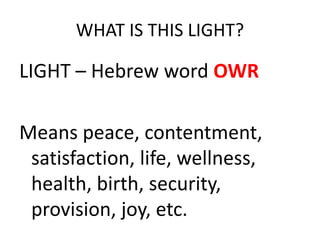 WHAT IS THIS LIGHT?
LIGHT – Hebrew word OWR
Means peace, contentment,
satisfaction, life, wellness,
health, birth, security,
provision, joy, etc.
 