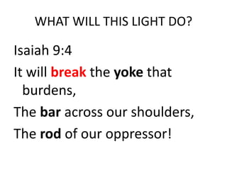 WHAT WILL THIS LIGHT DO?
Isaiah 9:4
It will break the yoke that
burdens,
The bar across our shoulders,
The rod of our oppressor!
 