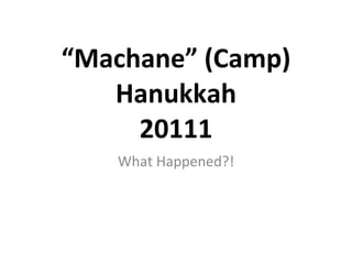 “ Machane” (Camp) Hanukkah 20111 What Happened?! 