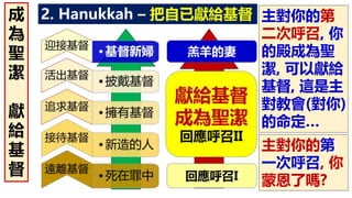 2. Hanukkah – 把自已獻給基督成
為
聖
潔
獻
給
基
督
主對你的第
一次呼召, 你
蒙恩了嗎?
主對你的第
二次呼召, 你
的殿成為聖
潔, 可以獻給
基督, 這是主
對教會(對你)
的命定…
 