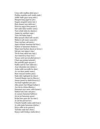 Linyo tahi madhur phal janu ||
Prabhu mudrika meli mukh mahi |
Jaldhi ladhi gaye acraj nahi ||
Durgam kaaj jagat ke jete |
Sugam anugrah tumre tete ||
Ram duaare tum rakhvare |
Hoot na aagya binu pasare ||
Sab sukh lahai tumhre sarna |
Tum rchak kahu ko daarna ||
Aapan tej samharo aape |
Teno lok hakte kape ||
Bhut pesach nikat nahi aaveh |
Mahavir jab naam sunaveh ||
Nase rog hare sab peera |
Japat nirantar hanumat bal bira ||
Sankat se hanuman chudave |
Maan kam bachan dayan jo lavey ||
Sab per ram tapasvi raja |
Tin ke kaaj sakal tum saja ||
Aur manorat jo kayi lave |
Tasuye amit jeevan phal pavey ||
Charo guj pratap tumarah |
Hai prasidh jagat ujeyara ||
Sadhu sant ke tum rakhvare |
Asur nikandan ram dulare ||
Ashat sidhi navnidhi ke data |
As var deen jaanki mata ||
Ram rasayan tumhre pasa |
Sada raho raghupati ke dasa ||
Tumreh bhajan ram ko bhavey |
Janam janam ke dukh bisravey ||
Ant kaal raghubar pur jaie |
Jaha janam hari bhagat kahaei ||
Aur devta chitna dhareyo |
Hanumat seye sarav sukh karaei ||
Sankat kate mite sab pera |
Jo sumere hanumat balbira ||
Jai jai jai hanuman gusai |
Kripa karo guru dev ke naai ||
Jo sat bar pat kar koi |
Chutehi bandhi maha sukh hoai ||
Jo yahe pade hanuman chalisa |
Hoye sidhi sa ke goresa ||
Tulsidas sada hari chera |
Kijeye nath hridaye maha dera ||
 