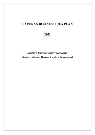 LAPORAN BUSINESS IDEA PLAN
2021
Company/ Business name: “Hayu.skin”
Business Owner: Hanum Azzahra Prameswari
 
