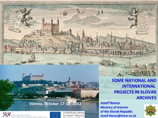 SOME NATIONAL AND
                                         INTERNATIONAL
                                      PROJECTS IN SLOVAK
                                                ARCHIVES
Vienna, October 17-18, 2012   Jozef Hanus
                              Ministry of Interior
                              of the Slovak Republic
                              Jozef.Hanus@mvsr.vs.sk
 