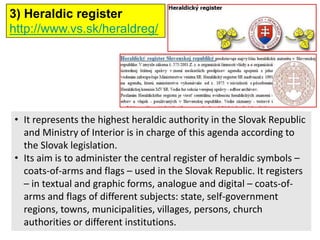 3) Heraldic register
http://www.vs.sk/heraldreg/




• It represents the highest heraldic authority in the Slovak Republic...
