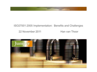 ISO27001:2005 Implementation: Benefits and Challenges

   22 November 2011                Han van Thoor
 