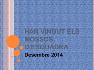 HAN VINGUT ELS 
MOSSOS 
D’ESQUADRA 
Desembre 2014 
 