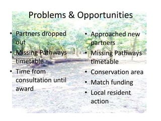 Problems & Opportunities
• Partners dropped
out
• Missing Pathways
timetable
• Time from
consultation until
award
• Approached new
partners
• Missing Pathways
timetable
• Conservation area
• Match funding
• Local resident
action
 