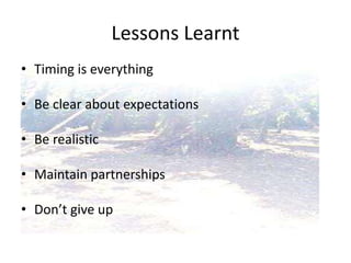 Lessons Learnt
• Timing is everything
• Be clear about expectations
• Be realistic
• Maintain partnerships
• Don’t give up
 