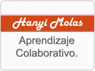 Aprendizaje
Colaborativo.
Hanyi Molas
 
