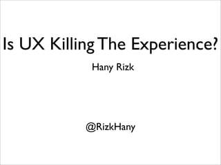 Is UX Killing The Experience? 
Hany Rizk 
@RizkHany 
 