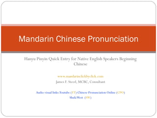 Hanyu Pinyin Quick Entry for Native English Speakers Beginning Chinese www.mandarinclickbyclick.com James F. Steed, MCBC, Consultant Audio-visual links: Youtube ( YT ) Chinese Pronunciation Online ( CPO ) Shufa West  ( SW ) Mandarin Chinese Pronunciation 