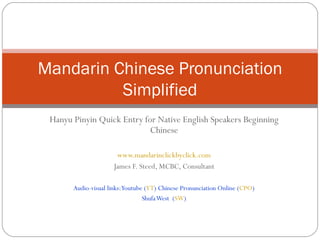 Hanyu Pinyin Quick Entry for Native English Speakers Beginning Chinese www.mandarinclickbyclick.com James F. Steed, MCBC, Consultant Audio-visual links: Youtube ( YT ) Chinese Pronunciation Online ( CPO ) Shufa West  ( SW ) Mandarin Chinese Pronunciation Simplified 