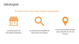 idéologies
À travers tout cela, nous voulons encourager..
La découverte de
nouvelles boutiques.
La recherche simplifiée et
l’économie de temps.
La consommation locale,
peu importe où l’on se
trouve.
 