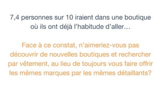 7,4 personnes sur 10 iraient dans une boutique
où ils ont déjà l’habitude d’aller…
Face à ce constat, n’aimeriez-vous pas
découvrir de nouvelles boutiques et rechercher
par vêtement, au lieu de toujours vous faire offrir
les mêmes marques par les mêmes détaillants?
 