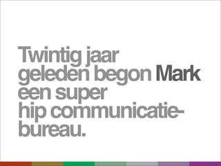 Twintig jaar
geleden begon Mark
een super
hip communicatie-
bureau.
 