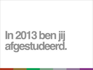 In 2013 ben jij
afgestudeerd.
 