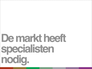 De markt heeft
specialisten
nodig.
 