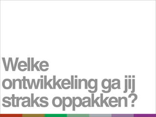 Welke
ontwikkeling ga jij
straks oppakken?
 
