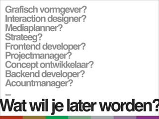 Grafisch vormgever?
Interaction designer?
Mediaplanner?
Strateeg?
Frontend developer?
Projectmanager?
Concept ontwikkelaar?
Backend developer?
Acountmanager?
...
Wat wil je later worden?
 
