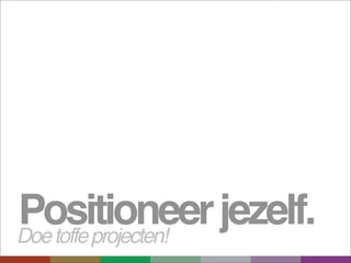 Positioneer jezelf.
Doe toffe projecten!
 
