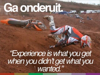 Ga onderuit.


“Experience is what you get
when you didnʼt get what you
         wanted.”
 