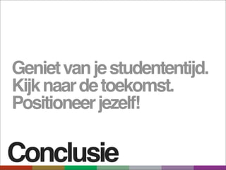 Geniet van je studententijd.
Kijk naar de toekomst.
Positioneer jezelf!

Conclusie
 
