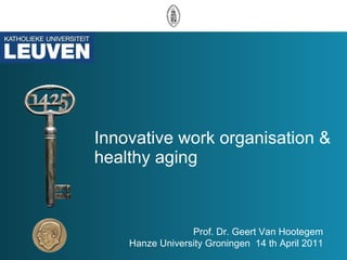Innovative work organisation & healthy aging Prof. Dr. Geert Van Hootegem Hanze University Groningen  14 th April 2011 
