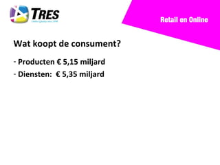 Retail en Online


Wat koopt de consument?
- Producten € 5,15 miljard
- Diensten: € 5,35 miljard
 