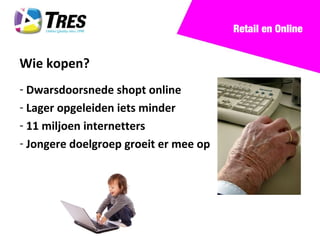 Retail en Online


Wie kopen?
- Dwarsdoorsnede shopt online
- Lager opgeleiden iets minder
- 11 miljoen internetters
- Jongere doelgroep groeit er mee op
 