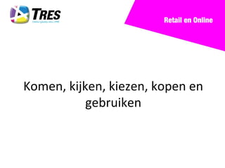 Retail en Online




Komen, kijken, kiezen, kopen en
           gebruiken
 