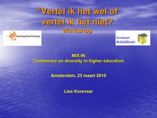“Vertel ik het wel of
  vertel ik het niet?
             Workshop



                 MIX-IN
Conference on diversity in higher education


        Amsterdam, 23 maart 2010


              Lies Korevaar
 
