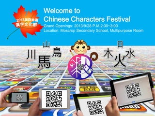Chinese Characters Festival
Grand Openings: 2013/9/28 P.M.2:30~3:00
Location: Moscrop Secondary School, Multipurpose Room
Welcome to
 