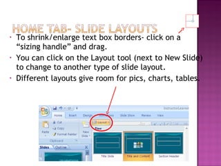 •
•
•

To shrink/enlarge text box borders- click on a
“sizing handle” and drag.
You can click on the Layout tool (next to New Slide)
to change to another type of slide layout.
Different layouts give room for pics, charts, tables.

 