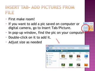 •
•
•
•
•

First make room!
If you want to add a pic saved on computer or
digital camera, go to Insert Tab/Picture.
In pop-up window, find the pic on your computer.
Double-click on it to add it.
Adjust size as needed

 