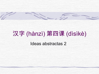 汉字 (hànzì) 第四课 (dìsìkè)
     Ideas abstractas 2
 