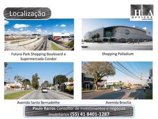 Localização



Futuro Park Shopping Boulevard e                 Shopping Palladium
     Supermercado Condor




   Avenida Santa Bernadethe                        Avenida Brasília
            Paulo Barros Consultor de Investimentos e negócios
                    imobiliários (55) 41 8401-1287
 