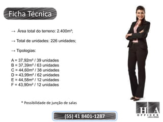 Ficha Técnica
→ Área total do terreno: 2.400m²;

→ Total de unidades: 226 unidades;

→ Tipologias:

A = 37,92m² / 39 unidades
B = 37,39m² / 63 unidades
C = 44,60m² / 38 unidades
D = 43,99m² / 62 unidades
E = 44,58m² / 12 unidades
F = 43,90m² / 12 unidades



     * Possibilidade de junção de salas


                               (55) 41 8401-1287
 