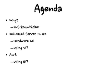 Agenda
• Why?
   –DNS RoundRobin
• Dedicated Server in IDC
   –Hardware L4
   –Using VIP
• AWS
   –Using EIP
 